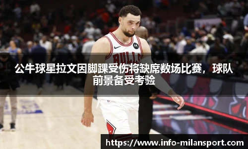 公牛球星拉文因脚踝受伤将缺席数场比赛，球队前景备受考验