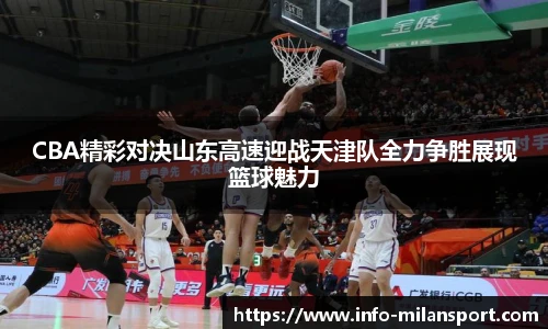 CBA精彩对决山东高速迎战天津队全力争胜展现篮球魅力