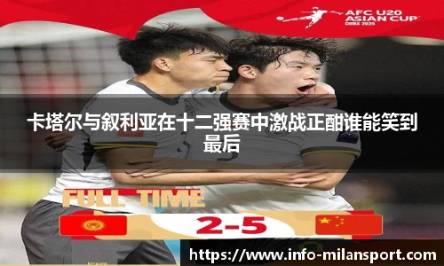 卡塔尔与叙利亚在十二强赛中激战正酣谁能笑到最后